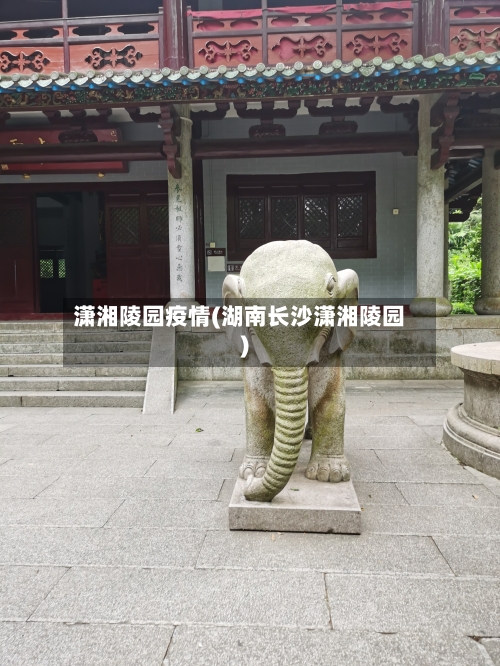潇湘陵园疫情(湖南长沙潇湘陵园)-第3张图片