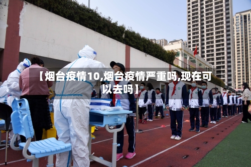 【烟台疫情10,烟台疫情严重吗,现在可以去吗】