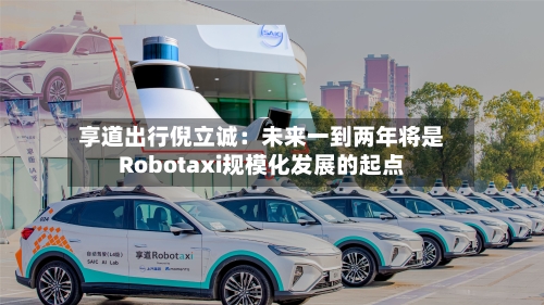 享道出行倪立诚:未来一到两年将是Robotaxi规模化发展的起点