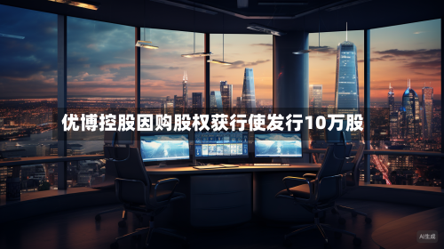 优博控股因购股权获行使发行10万股-第2张图片