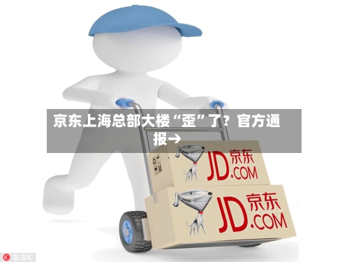 京东上海总部大楼“歪”了？官方通报→-第3张图片