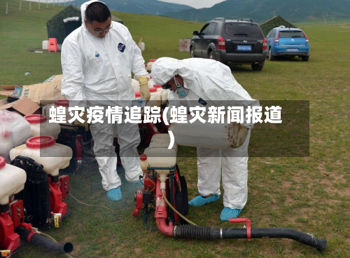 蝗灾疫情追踪(蝗灾新闻报道)