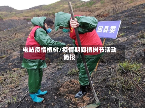 电站疫情植树/疫情期间植树节活动简报-第2张图片