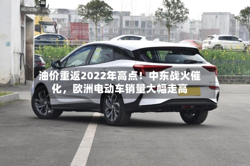 油价重返2022年高点！中东战火催化，欧洲电动车销量大幅走高-第3张图片
